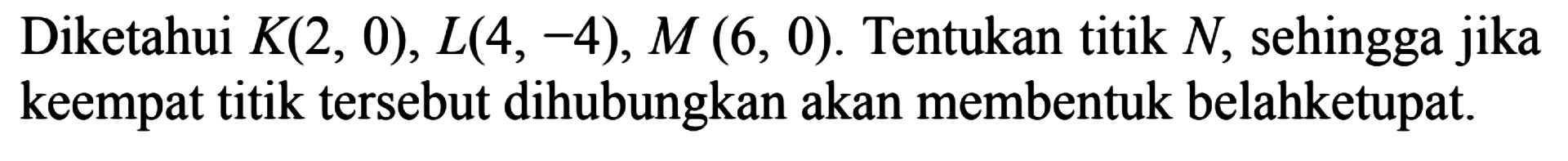 Diketahui K(2, 0), L(4, -4), M (6, 0). Tentukan titik N, sehingga jika keempat titik tersebut dihubungkan akan membentuk belahketupat.