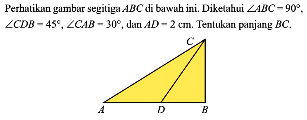 Perhatikan gambar segitiga ABC di bawah ini. Diketahui sudut ABC=90 , sudut CDB =45, sudut CAB =30 , dan AD=2 cm. Tentukan panjang BC.