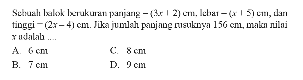 Sebuah balok berukuran panjang = (3x + 2) cm, lebar (x+ 5) cm, dan tinggi (2x - 4) cm. Jika jumlah panjang rusuknya 156 cm, maka nilai x adalah ...