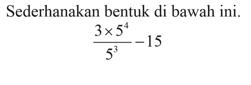 Sederhanakan bentuk di bawah ini. (3 x 5^4)/5^3 - 15