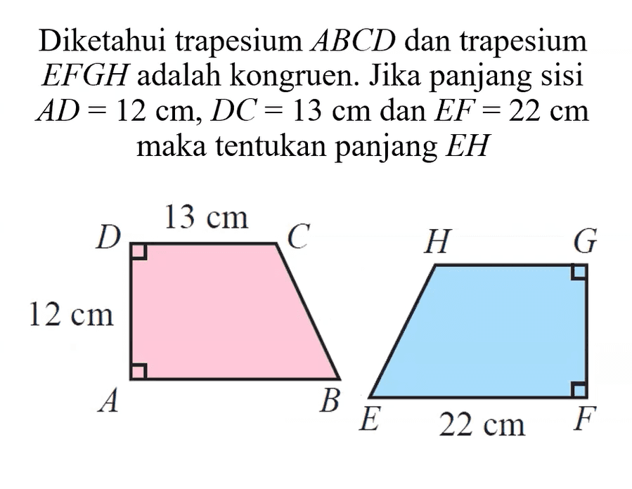 Diketahui trapesium  ABCD  dan trapesium  E F G H  adalah kongruen. Jika panjang sisi  A D=12 cm, D C=13 cm  dan  E F=22 cm  maka tentukan panjang  E H 