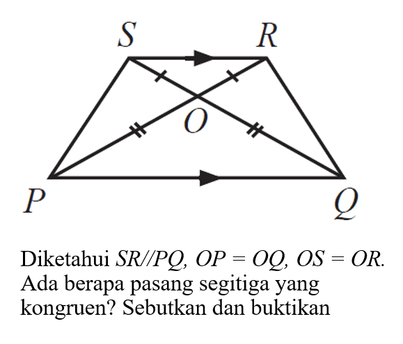 Diketahui  S R / P Q, O P=O Q, O S=O R , Ada berapa pasang segitigayang kongruen? Sebutkan dan buktikan