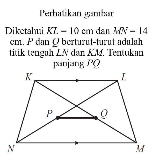 Perhatikan gambarDiketahui KL=10 cm dan MN=14 cm. P dan Q berturut-turut adalah titik tengah LN dan KM. Tentukan panjang PQ K L P Q N M
