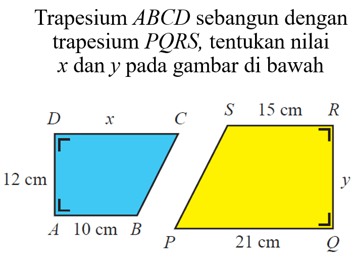 Trapesium ABCD sebangun dengan trapesium PQRS, tentukan nilai x dan y pada gambar di bawah 12 cm 10 cm 15 cm 21 cm