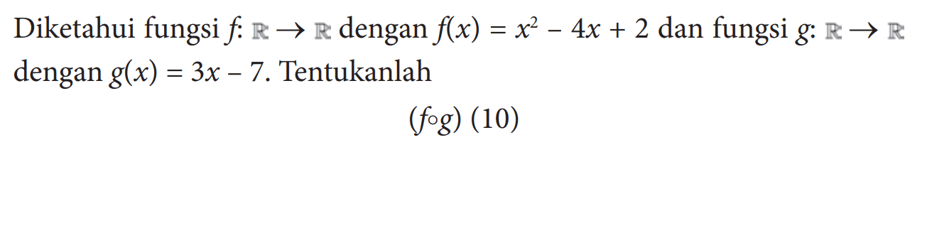 Diketahui fungsi f : R -> R dengan f(x)=x^2-4x+2 dan fungsi g: R -> R dengan g(x)=3x-7. Tentukanlah(f o g)(10)