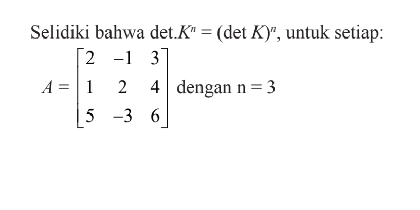 Selidiki bahwa det.K^n=(detK)^n, untuk setiap: A=[2 -1 3 1 2 4 5 -3 6] dengan n=3