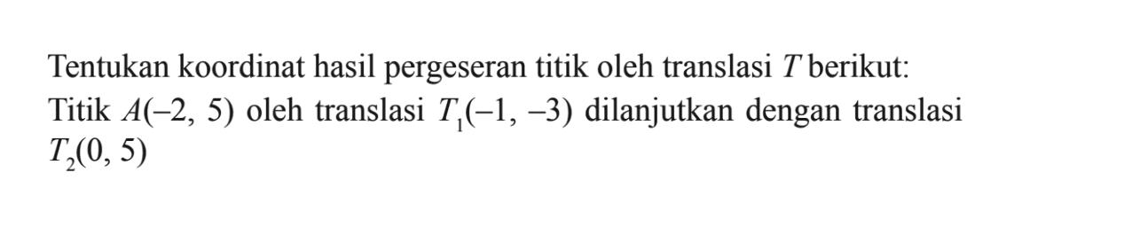 Tentukan koordinat hasil pergeseran titik oleh translasi T berikut: Titik A(-2, 5) oleh translasi T1(-1, -3) dilanjutkan dengan translasi T2(0, 5)