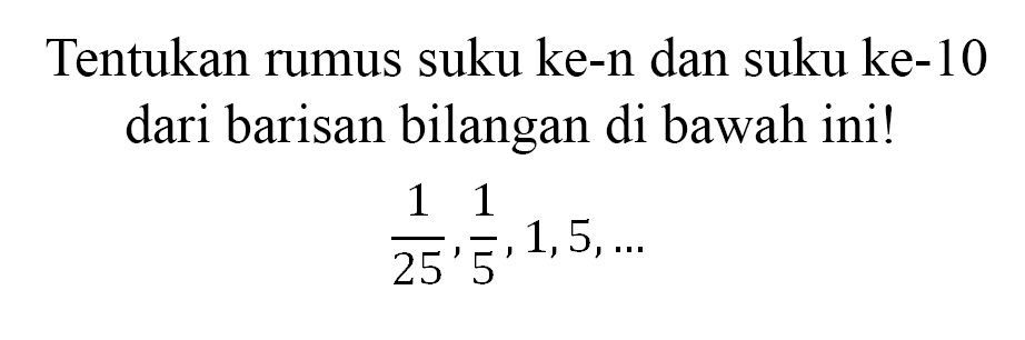 Tentukan rumus suku ke-n dan suku ke-10 dari barisan bilangan di bawah ini!1/25, 1/5, 1,5, ....