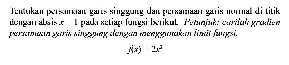 Tentukan persamaan garis singgung dan persamaan garis normal di titik dengan absis x=1 pada setiap fungsi berikut. Petunjuk: carilah gradien persamaan garis singgung dengan menggunakan limit fungsi. f(x)=2x^2