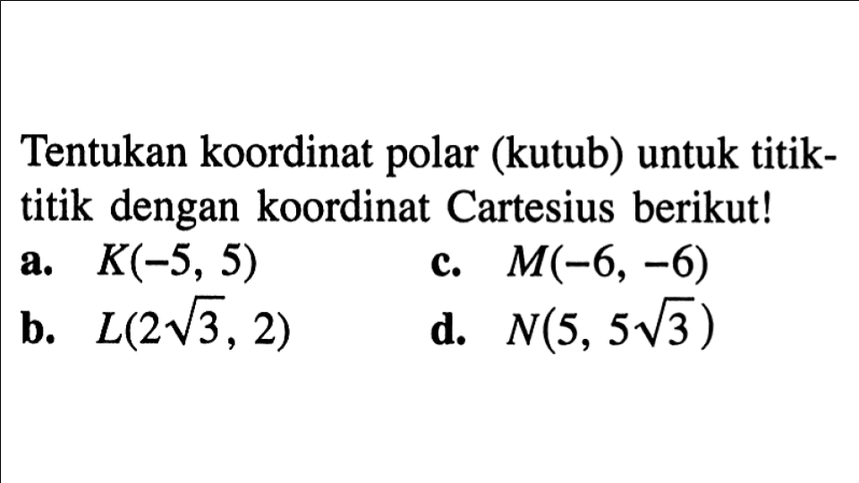 Tentukan koordinat polar (kutub) untuk titik- titik dengan koordinat Cartesius berikut! a. K(-5, 5) b. L(2 akar(3 , 2) C. M(-6, -6) D. N(5, 5 akar(3))