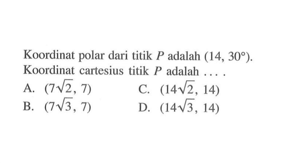 Koordinat polar dari titik P adalah (14,30). Koordinat cartesius titik P adalah.... A. (7 akar(2) , 7) B. ( 7 akar(3), 7) C. (14 akar(2), 14) D. (14 akar(3), 14)
