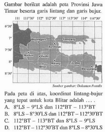 Gambar berikut adalah peta Provinsi Jawa Timur beserta garis lintang dan garis bujur. Pada peta di atas, koordinat lintang-bujur yang tepat untuk kota Blitar adalah...