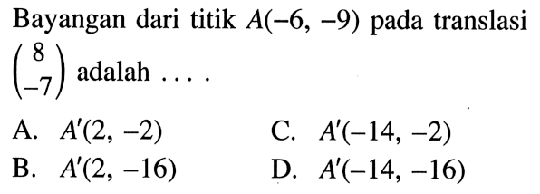 Bayangan dari titik A(-6,-9) pada translasi (8 -7) adalah  .... 