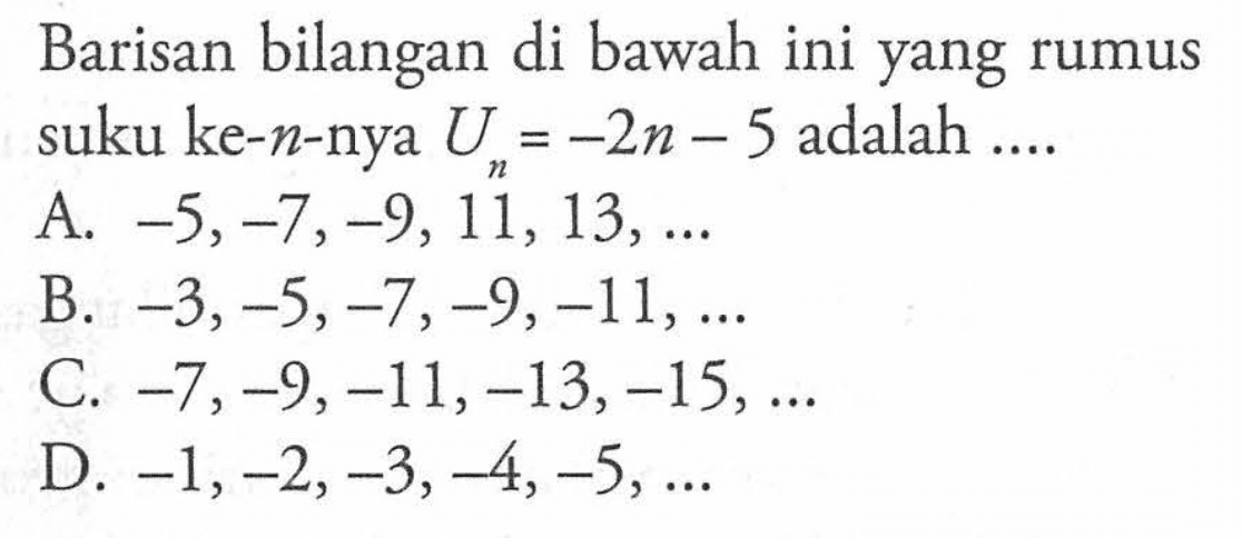 Barisan bilangan di bawah ini yang rumus suku ke-n-nya U = -2n - 5 adalah ....
 A. -5,-7,-9,11,13, ...
 B. -3,-5,-7,-9,-11, ...
 C. -7,-9,-11,-13,-15, ...
 D. -1, -2, -3, -4, -5, ...