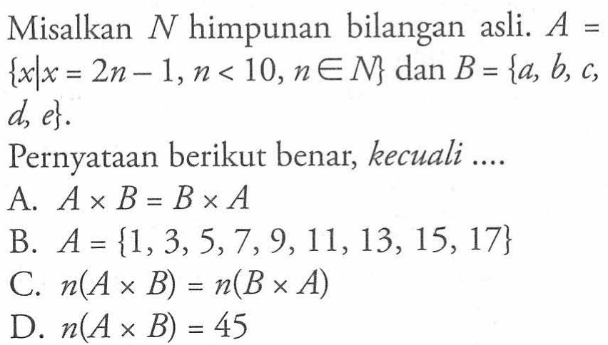 Misalkan N himpunan bilangan asli. A = {xlx = 2n - 1,n < 10,n e N} dan B = {a, b, c, d, e} Pernyataan berikut benar kecuali ....