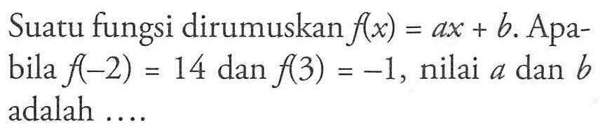 Suatu fungsi dirumuskan f(x) = ax + b. Apabila f(-2) = 14 dan f(3) = -1, nilai a dan b adalah...
