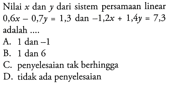 Nilai x dan y dari sistem persamaan linear 0,6x - 0,7y = 1,3 dan -1,2x + 1,4y = 7,3 adalah...