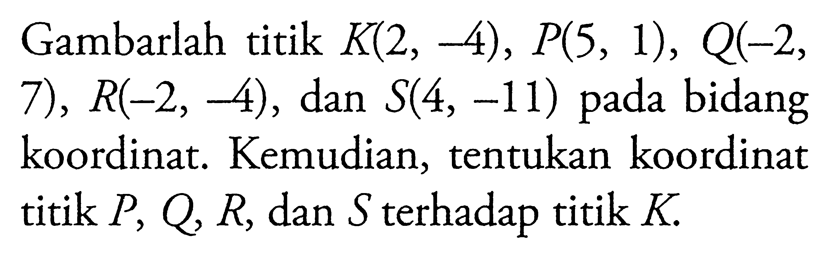 Gambarlah titik K(2, -4), P(5, 1), Q(-2, 7), R(-2, -4), dan S(4, -11) pada bidang koordinat. Kemudian, tentukan koordinat titik P, Q R, dan S terhadap titik K.