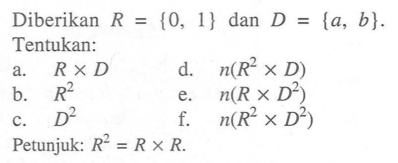 Diberikan R={0, 1} dan D={a, b}. Tentukan: a. R x D d. n (R^2 x D) b. R^2 e. n (R x D^2) c. D^2 f. n (R^2 x D^2) Petunjuk: R^2=R x R.