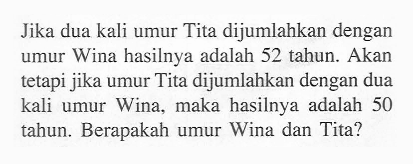 Jika dua kali umur Tita dijumlahkan dengan umur Wina hasilnya adalah 52 tahun. Akan tetapi jika umur Tita dijumlahkan dengan dua kali umur Wina,  maka hasilnya adalah 50 tahun. Berapakah umur Wina dan Tita?