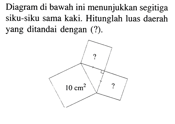 Diagram di bawah ini menunjukkan segitiga siku-siku sama kaki. Hitunglah luas daerah yang ditandai dengan (?). 10 cm^2 