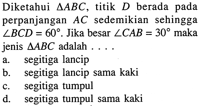 Diketahui  segitiga ABC, titik D berada padaperpanjangan AC sedemikian sehingga sudut BCD=60. Jika besar sudut CAB=30 makajenis segitiga ABC adalah  ... . 