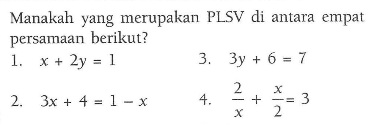 Manakah yang merupakan PLSV di antara empat persamaan berikut? 1. x + 2y = 1 2. 3x + 4 = 1 - x 3. 3y + 6 = 7 4. 2/x + x/2 = 3