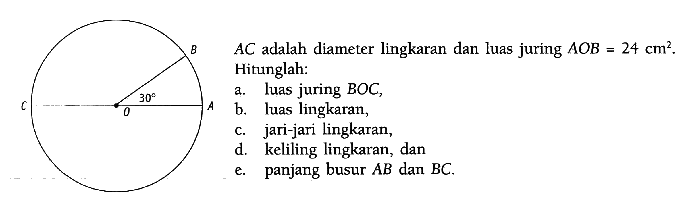 Sudut BOA=30.                                                                                          AC adalah diameter lingkaran dan luas juring AOB=24 cm^2. Hitunglah:
a. luas juring BOC,
b. luas lingkaran,
c. jari-jari lingkaran,
d. keliling lingkaran, dan
e. panjang busur AB dan BC.