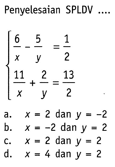 Penyelesaian SPLDV ..... 6/x - 5/y = 1/2 11/x + 2/y = 13/2 a. x = 2 dan y = -2 b. x = -2 dan y = 2 c. x = 2 dan y = 2 d. x = 4 dan y = 2