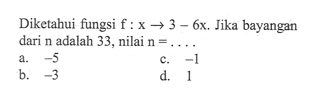 Diketahui fungsi f : x -> 3 - 6x. Jika bayangan dari n adalah 33, nilai n = .... a. -5 c. -1 b. -3 d. 1