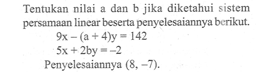 Tentukan nilai a dan b jika diketahui sistem persamaan linear beserta penyelesaiannya berikut. 9x - (a + 4)y = 142 5x + 2by = -2 Penyelesaiannya (8, -7).