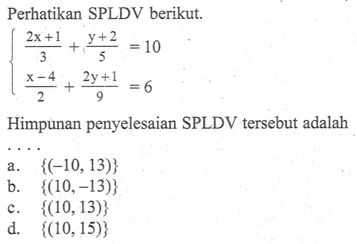 Perhatikan SPLDV berikut. (2x + 1)/3 + (y + 2)/5 = 10 (x - 4)/2 + (2y + 1)/9 = 6 Himpunan penyelesaian SPLDV tersebut adalah... a. {(-10, 13)} b. {(10,-13)} c. {(10, 13)} d. {(10, 15)}