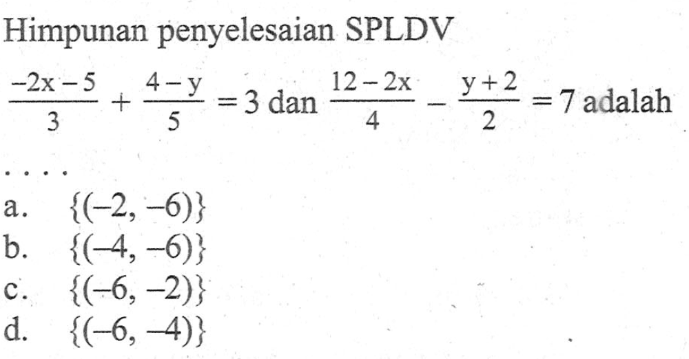 Himpunan penyelesaian SPLDV (-2x -5)/3 + (4 - y)/5 = 3 dan (12 - 2x)/4 - (y +2)/2 = 7 adalah . . . .