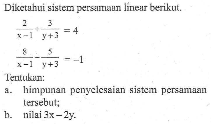 Diketahui sistem persamaan linear berikut. 2/(x - 1) + 3/(y + 3) = 4 8/(x - 1) - 5/(y + 3) = -1 Tentukan: a. himpunan penyelesaian sistem persamaan tersebut; b. nilai 3x - 2y.