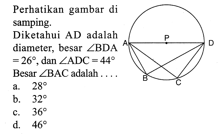 Perhatikan gambar di samping. Diketahui AD adalah diameter, besar sudut BDA=26, dan sudut ADC=44. Besar sudut BAC adalah...
a.  28 
b.  32 
c.  36 
d.  46 