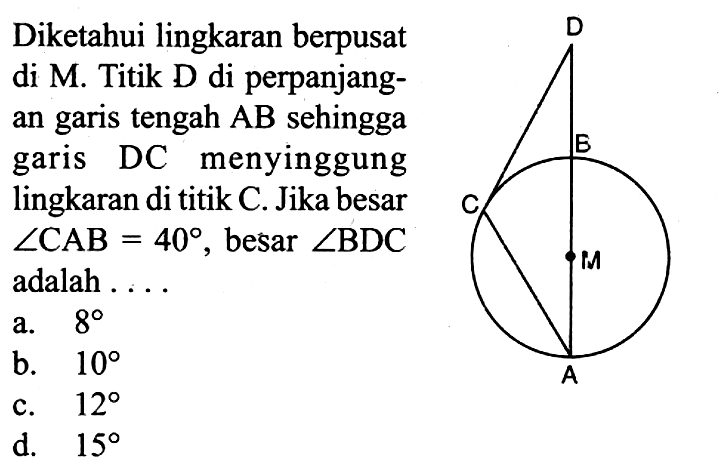 Diketahui lingkaran berpusat di M. Titik D di perpanjangan garis tengah AB sehingga garis DC menyinggung lingkaran di titik C. Jika besar sudut CAB=40, besar sudut BDC adalah ... 