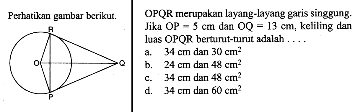 Perhatikan gambar berikut. R O Q POPQR merupakan layang-layang garis singgung. Jika OP=5 cm dan OQ =13 cm, keliling dan luas OPQR berturut-turut adalah ....