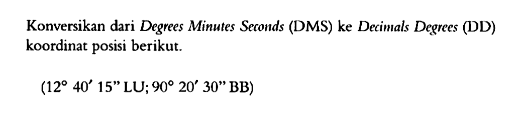 Konversikan dari Degrees Minutes Seconds (DMS) ke Decimals Degrees (DD) koordinat posisi berikut. (12 40' 15" LU; 90 20' 30" BB)
