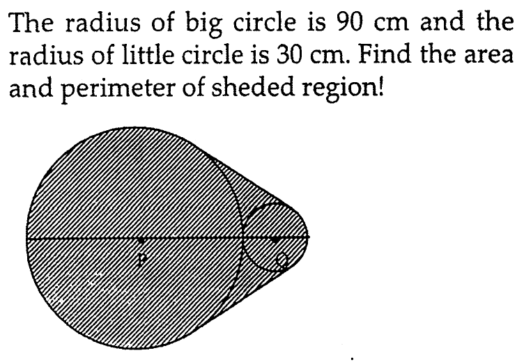 The radius of big circle is 90 cm and the radius of little circle is 30 cm. Find the area and perimeter of sheded region!P Q