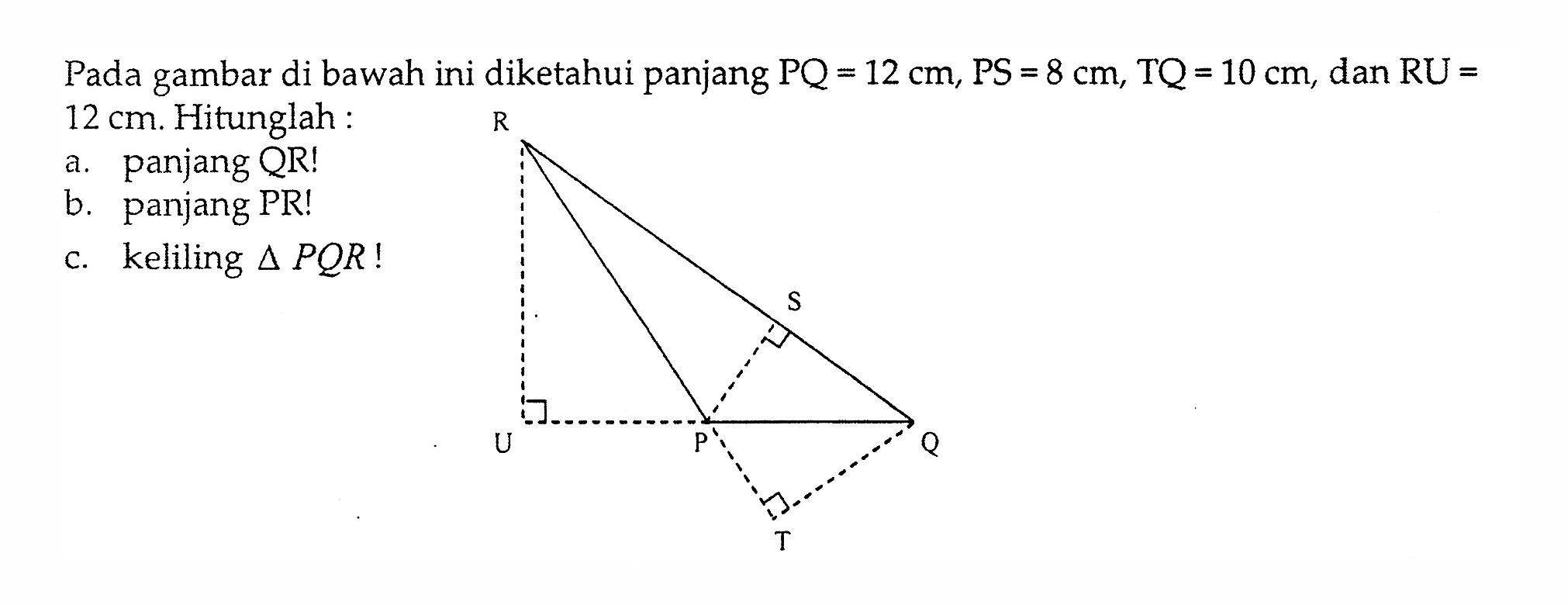 Pada gambar di bawah ini diketahui panjang  PQ=12 cm, PS=8 cm, TQ=10 cm , dan  RU=12 cm . Hitunglah:a. panjang QR!b. panjang PR!c. keliling  segitiga PQR! R S U P Q T