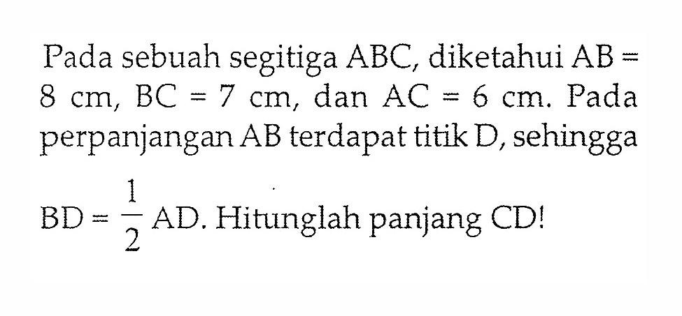 Pada sebuah segitiga  ABC , diketahui  AB=   8 cm, BC=7 cm , dan  AC=6 cm . Pada perpanjangan  AB  terdapat titik  D , sehingga  BD=1/2 AD .  Hitunglah panjang  CD! 