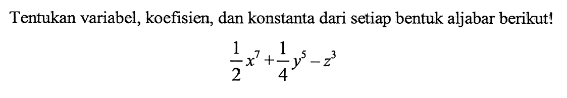 Tentukan variabel, koefisien, dan konstanta dari setiap bentuk aljabar berikut! (1/2)x^7 + (1/4)y^5 - z^3