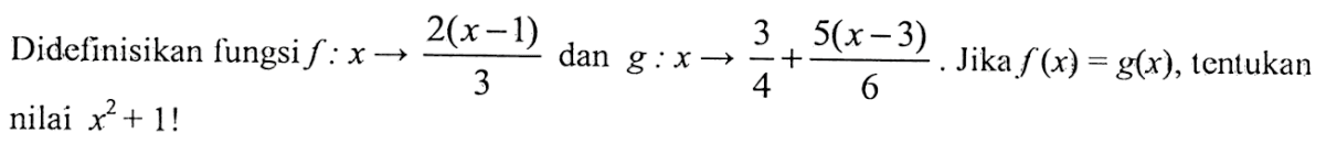 Didefinisikan fungsi f : x -> (2(x - 1))/3 dan g : x -> 3/4 + (5(x - 3))/6. Jika f (x) = g(x), tentukan nilai x^2 + 1!