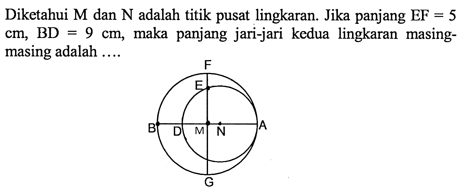 Diketahui M dan N adalah titik pusat lingkaran. Jika panjang EF=5 cm, BD=9 cm, maka panjang jari-jari kedua lingkaran masing-masing adalah .... F E B D M N A G 