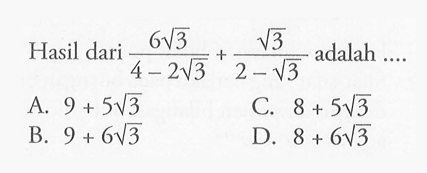 Hasil dari ((6 akar(3))/ (4 - 2 akar(3)) + (akar(3)/ 2 - akar(3)) adalah ....