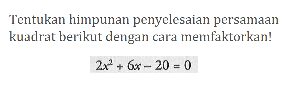 Tentukan himpunan penyelesaian persamaan kuadrat berikut dengan cara memfaktorkan! 2x^2 + 6x - 20 = 0