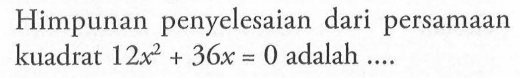 Himpunan penyelesaian dari persamaan kuadrat 12x^2 + 36x = 0 adalah...