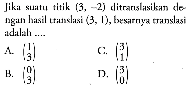 Jika suatu titik  (3,-2)  ditranslasikan dengan hasil translasi  (3,1) , besarnya translasi adalah ....

