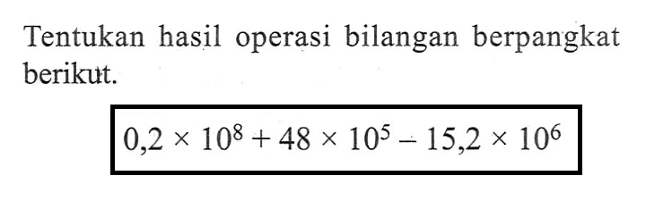 Tentukan hasil operasi bilangan berpangkat berikut. 0,2 x 10^8 + 48 x 10^5 - 15,2 x 10^6