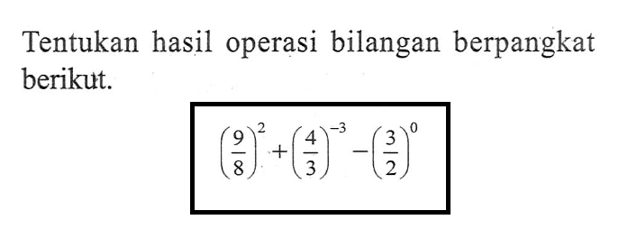 Tentukan hasil operasi bilangan berpangkat berikut. (9/8)^2 + (4/3)^(-3) - (3/2)^0
